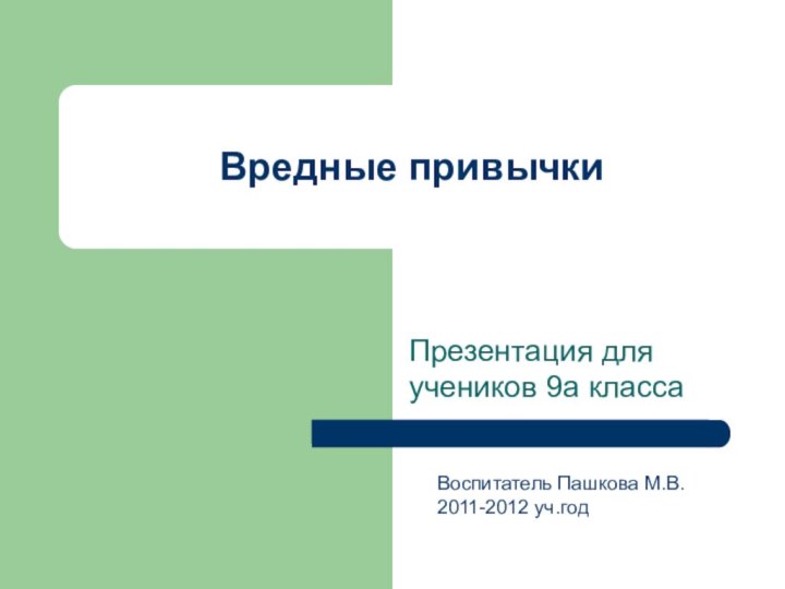 Вредные привычкиПрезентация для учеников 9а классаВоспитатель Пашкова М.В.2011-2012 уч.год