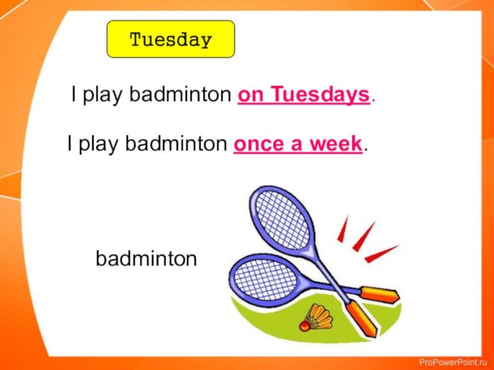 badmintonI play badminton on Tuesdays.TuesdayI play badminton once a week.