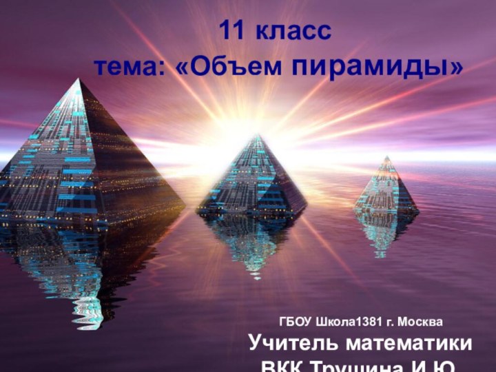 11 класс  тема: «Объем пирамиды»ГБОУ Школа1381 г. МоскваУчитель математики ВКК Трушина И.Ю.