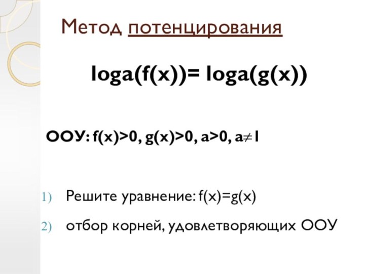 Метод потенцированияloga(f(x))= loga(g(x)) ООУ: f(x)>0, g(x)>0, a>0, a≠1Решите уравнение: f(x)=g(x)отбор корней,