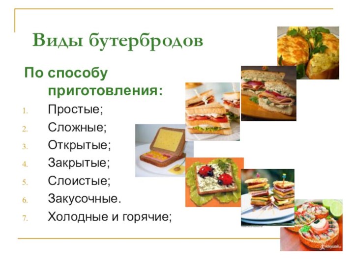 Виды бутербродовПо способу приготовления:Простые;Сложные;Открытые;Закрытые;Слоистые;Закусочные.Холодные и горячие;