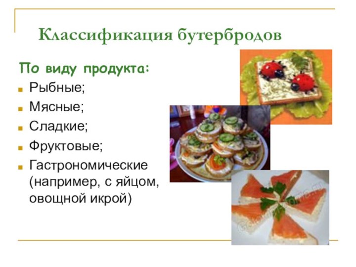 Классификация бутербродовПо виду продукта:Рыбные;Мясные;Сладкие;Фруктовые;Гастрономические (например, с яйцом, овощной икрой)