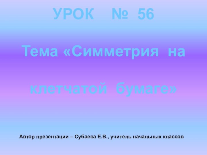 УРОК  № 56Тема «Симметрия на клетчатой бумаге» Автор презентации – Субаева Е.В., учитель начальных классов