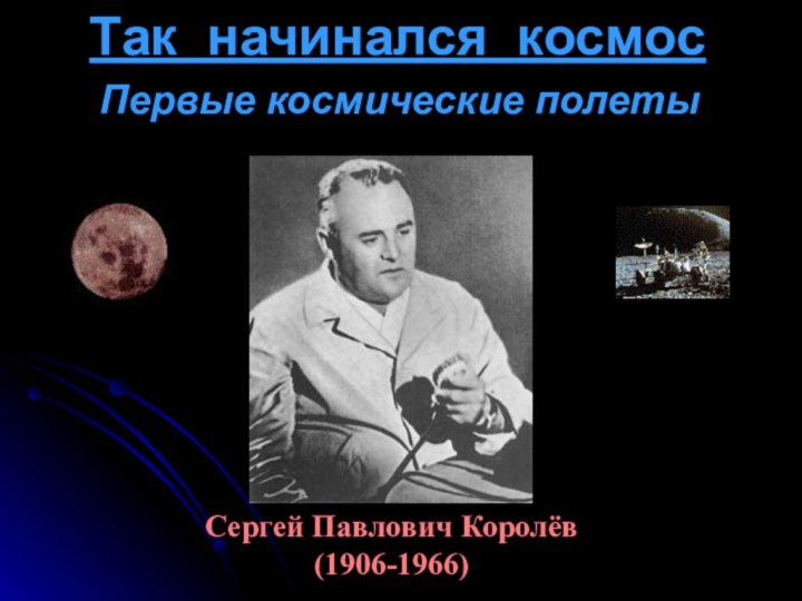 Так начинался космосСергей Павлович Королёв (1906-1966)Первые космические полеты