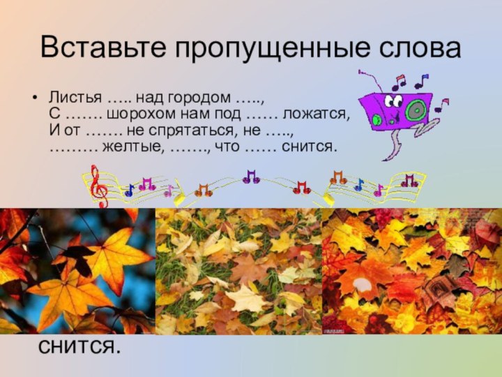 Вставьте пропущенные словаЛистья ….. над городом ….., С ……. шорохом нам под