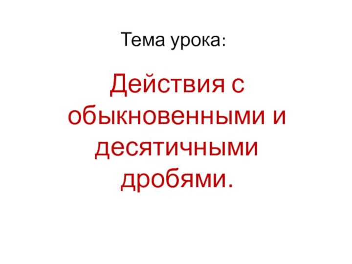 Тема урока:Действия с обыкновенными и десятичными дробями.