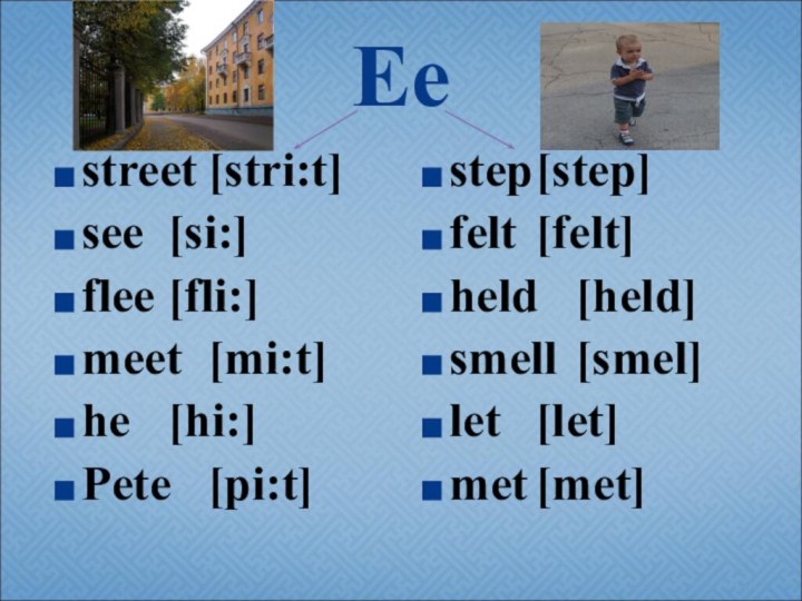 Eestreet	[stri:t]see	[si:]flee	[fli:]meet	[mi:t]he	[hi:]Pete	[pi:t]step	[step]felt	[felt]held	[held]smell	[smel]let	[let]met	[met]