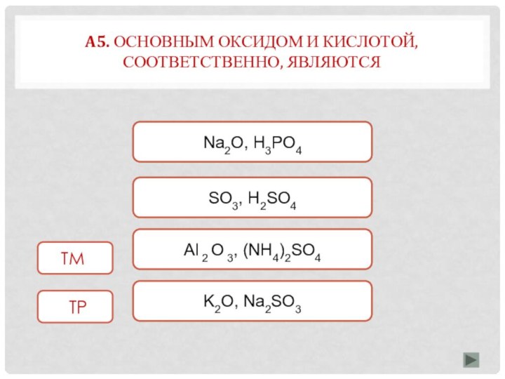 ВерноНеверноSO3, H2SО4Na2O, Н3РО4НеверноAl 2 O 3, (NH4)2SО4НеверноK2O, Na2SО3A5. основным оксидом и кислотой, соответственно, являются ТМТМТР