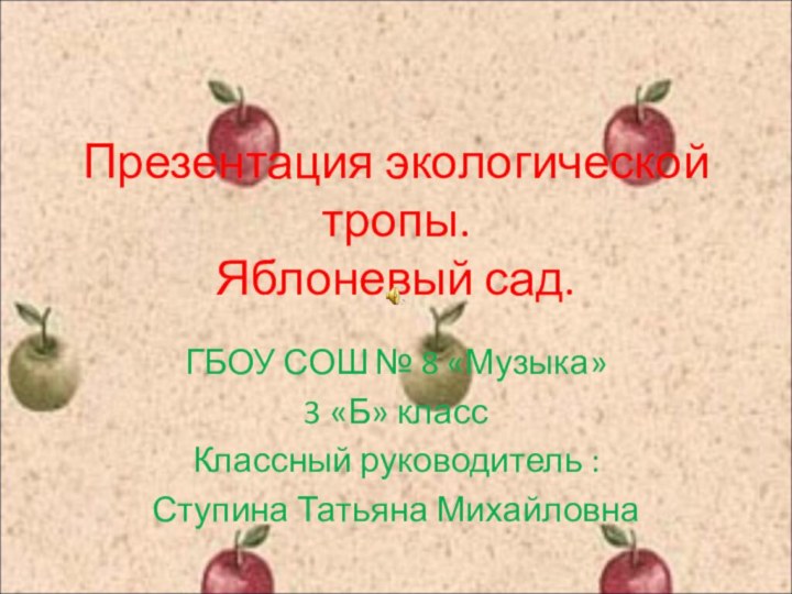 Презентация экологической тропы. Яблоневый сад. ГБОУ СОШ № 8 «Музыка»3 «Б» классКлассный руководитель :Ступина Татьяна Михайловна