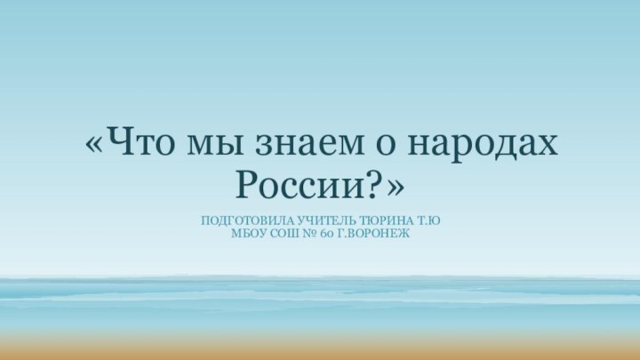 «Что мы знаем о народах России?»Подготовила учитель Тюрина Т.юМбоу сош № 60 г.воронеж