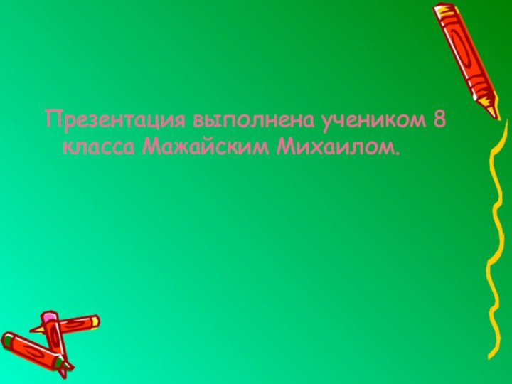 Презентация выполнена учеником 8 класса Мажайским Михаилом.