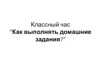 Презентация классного часа на тему Как выполнять домашние задания? (5 класс)