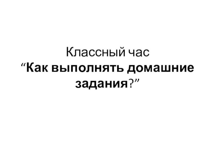 Классный час “Как выполнять домашние задания?”