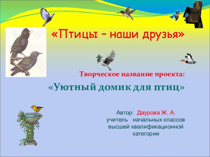 Творческое название проекта: «Уютный домик для птиц»Автор: Даурова Ж. А.учитель  начальных