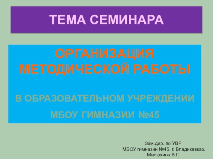 ТЕМА СЕМИНАРА ОРГАНИЗАЦИЯ МЕТОДИЧЕСКОЙ РАБОТЫВ ОБРАЗОВАТЕЛЬНОМ УЧРЕЖДЕНИИМБОУ ГИМНАЗИИ №45Зам.дир. по УВР МБОУ