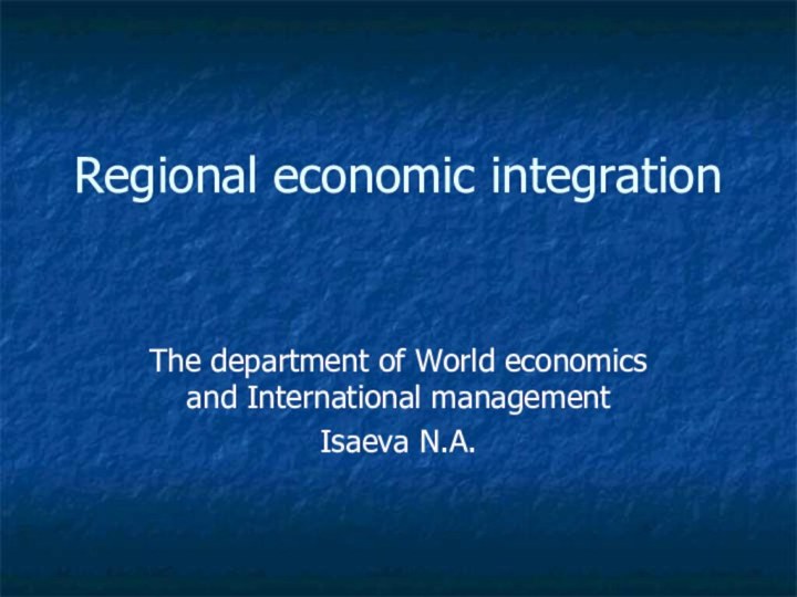 Regional economic integration The department of World economics and International management Isaeva N.A.