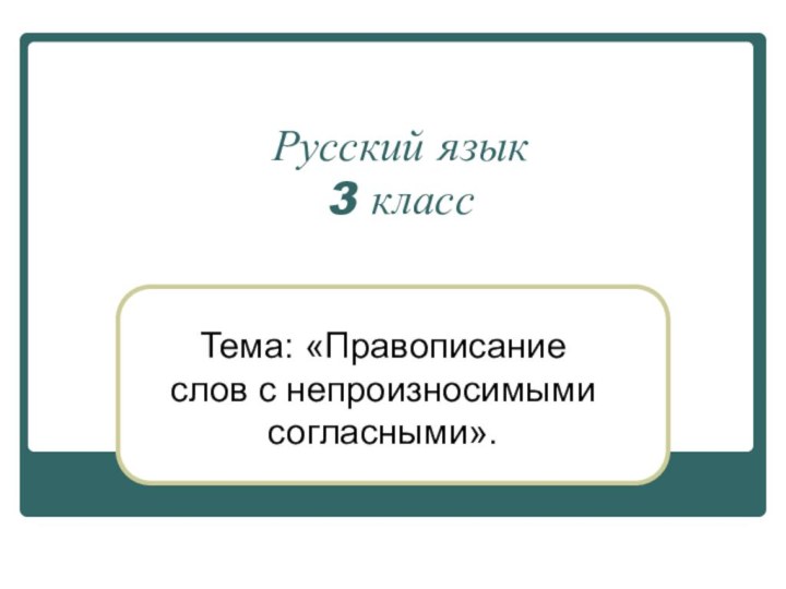 Русский язык 3 класс Тема: «Правописание слов с непроизносимыми согласными».