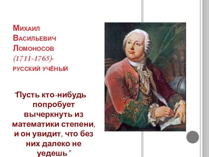 Михаил Васильевич Ломоносов (1711-1765)-русский учёный“Пусть кто-нибудь попробует вычеркнуть из математики степени, и