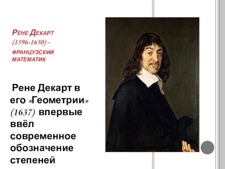 Рене Декарт (1596-1650) –французский математик Рене Декарт в его «Геометрии» (1637) впервые ввёл современное обозначение степеней