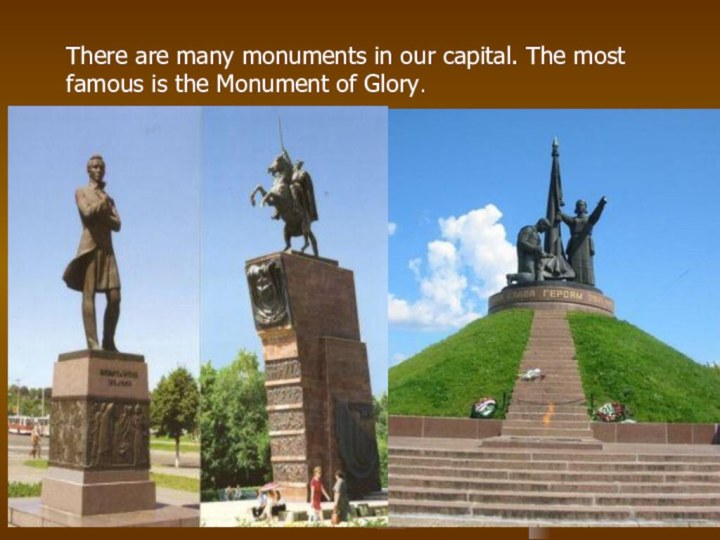 There are many monuments in our capital. The most famous is the Monument of Glory.