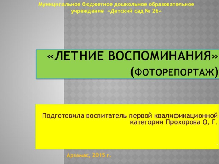 «Летние воспоминания» (Фоторепортаж)Подготовила воспитатель первой квалификационной категории Прохорова О. Г..Арзамас, 2015 г.Муниципальное