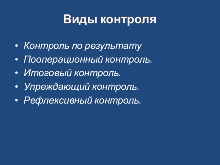 Контроль по результату Пооперационный контроль. Итоговый контроль. Упреждающий контроль. Рефлексивный контроль. Виды контроля