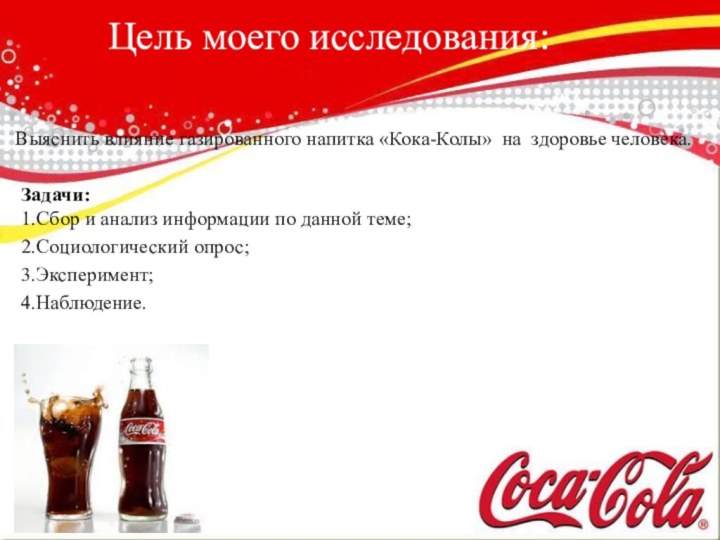 Цель моего исследования:  Выяснить влияние газированного напитка «Кока-Колы»  на  здоровье человека. Задачи: 1.Сбор