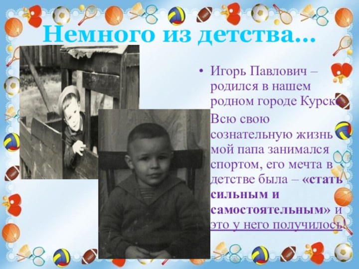 Немного из детства…Игорь Павлович – родился в нашем родном городе Курске.Всю свою
