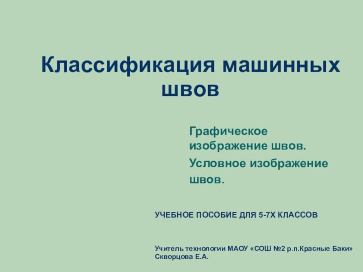 Классификация машинных швовГрафическое изображение швов.Условное изображение швов.УЧЕБНОЕ ПОСОБИЕ ДЛЯ 5-7Х КЛАССОВУчитель технологии