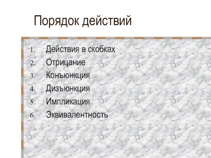 Порядок действийДействия в скобкахОтрицаниеКонъюнкция ДизъюнкцияИмпликацияЭквивалентность