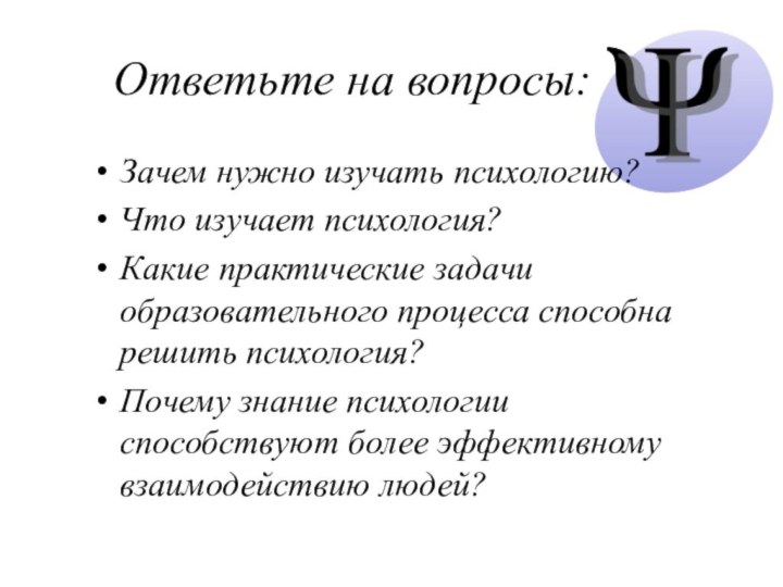 Ответьте на вопросы:Зачем нужно изучать психологию?Что изучает психология?Какие практические задачи образовательного процесса