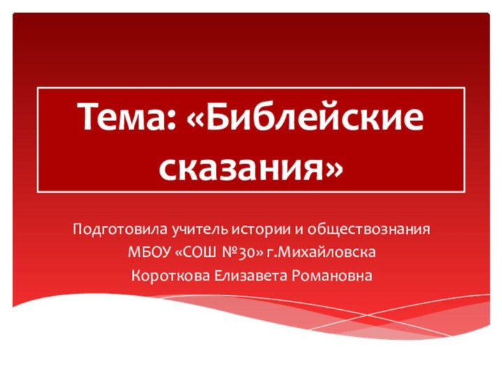 Тема: «Библейские сказания»Подготовила учитель истории и обществознанияМБОУ «СОШ №30» г.МихайловскаКороткова Елизавета Романовна