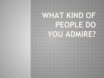 Презентация по английскому языку на тему What kind of people do you admire?