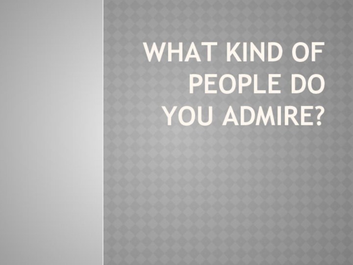 What kind of people do you admire?