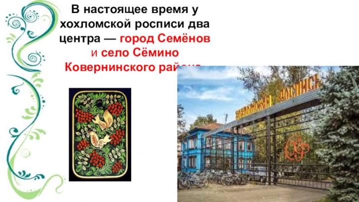 В настоящее время у хохломской росписи два центра — город Семёнов