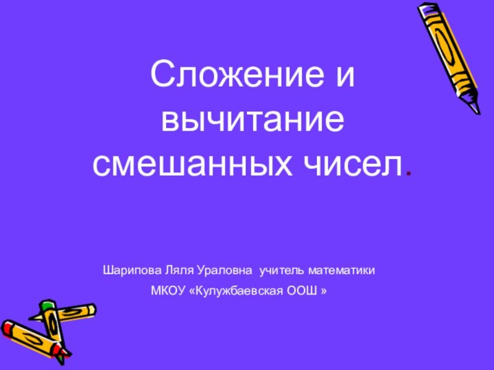 Сложение и вычитание смешанных чисел.Шарипова Ляля Ураловна учитель математики МКОУ «Кулужбаевская ООШ »