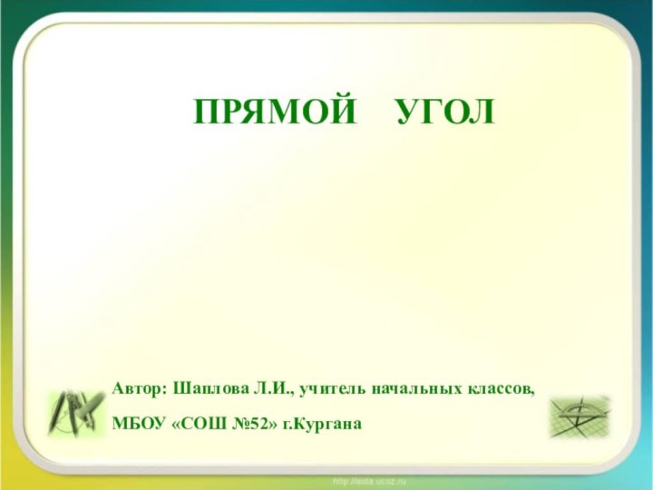 ПРЯМОЙ  УГОЛАвтор: Шаплова Л.И., учитель начальных классов,МБОУ «СОШ №52» г.Кургана