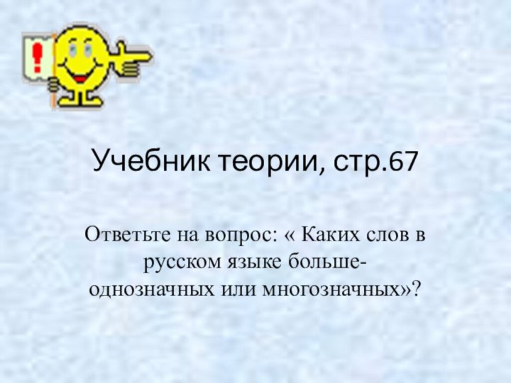 Учебник теории, стр.67Ответьте на вопрос: « Каких слов в русском языке больше- однозначных или многозначных»?