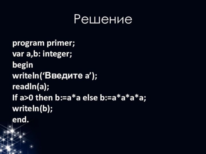 Решениеprogram primer;var a,b: integer;beginwriteln(‘Введите a’);readln(a);If a>0 then b:=a*a else b:=a*a*a*a;writeln(b);end.