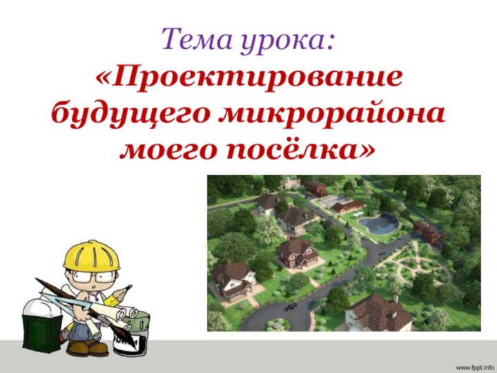Тема урока: «Проектирование будущего микрорайона моего посёлка»