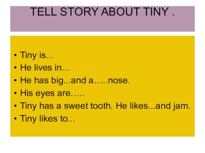 TELL STORY ABOUT TINY . Tiny is...He lives in...He has big...and