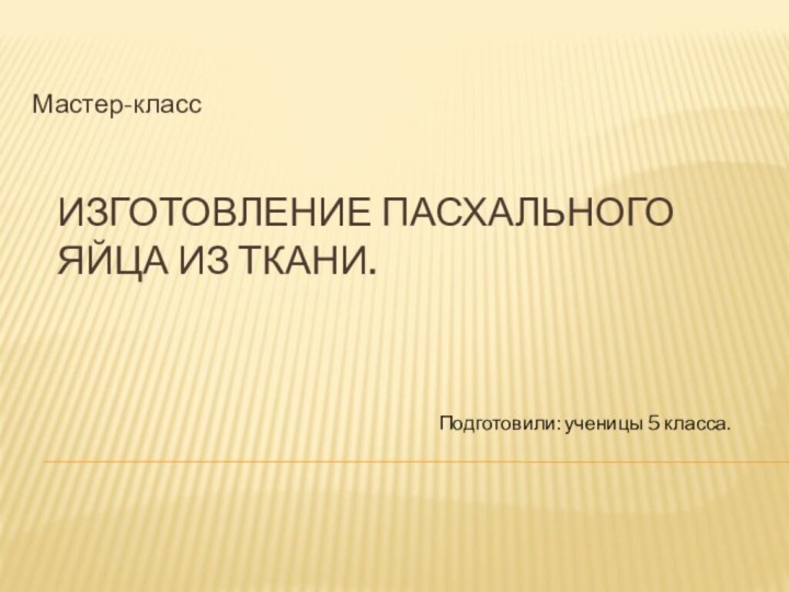 Изготовление пасхального яйца из ткани.Мастер-классПодготовили: ученицы 5 класса.