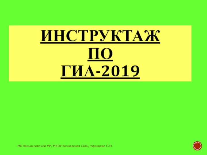 МО Камышловский МР, МКОУ Кочневская СОШ, Уфимцева С.М.ИНСТРУКТАЖ  ПО  ГИА-2019