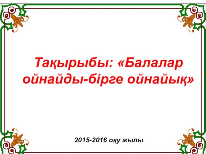 2015-2016 оқу жылыТақырыбы: «Балалар ойнайды-бірге ойнайық»