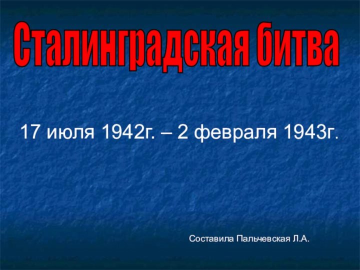 Сталинградская битва 17 июля 1942г. – 2 февраля 1943г.Составила Пальчевская Л.А.