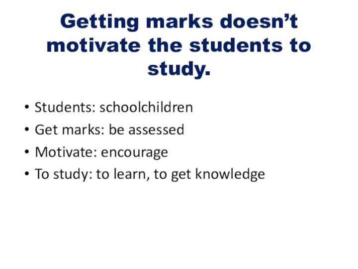 Getting marks doesn’t motivate the students to study.Students: schoolchildren Get marks: be