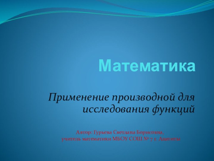 МатематикаПрименение производной для исследования функцийАвтор: Гурьева Светлана Борисовна, учитель математики МБОУ СОШ