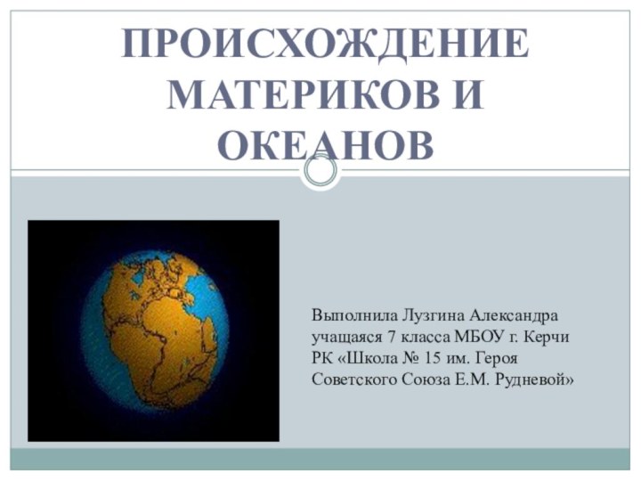 ПРОИСХОЖДЕНИЕ МАТЕРИКОВ И ОКЕАНОВВыполнила Лузгина Александраучащаяся 7 класса МБОУ г. Керчи РК