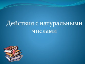 Презентация к уроку 5 класс, на тему Действие с натуральными числами