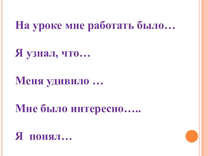 На уроке мне работать было…Я узнал, что…Меня удивило …	Мне было интересно…..Я понял…